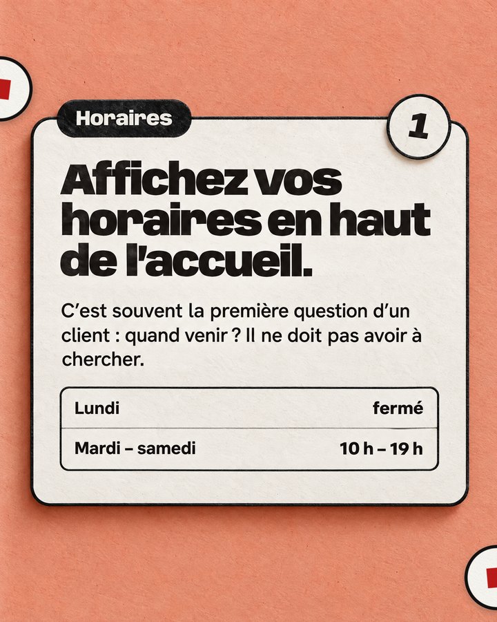 Horaires. Affichez vos horaires en haut de l’accueil. C’est souvent la première question d’un client : quand venir ? Il ne doit pas avoir à chercher.