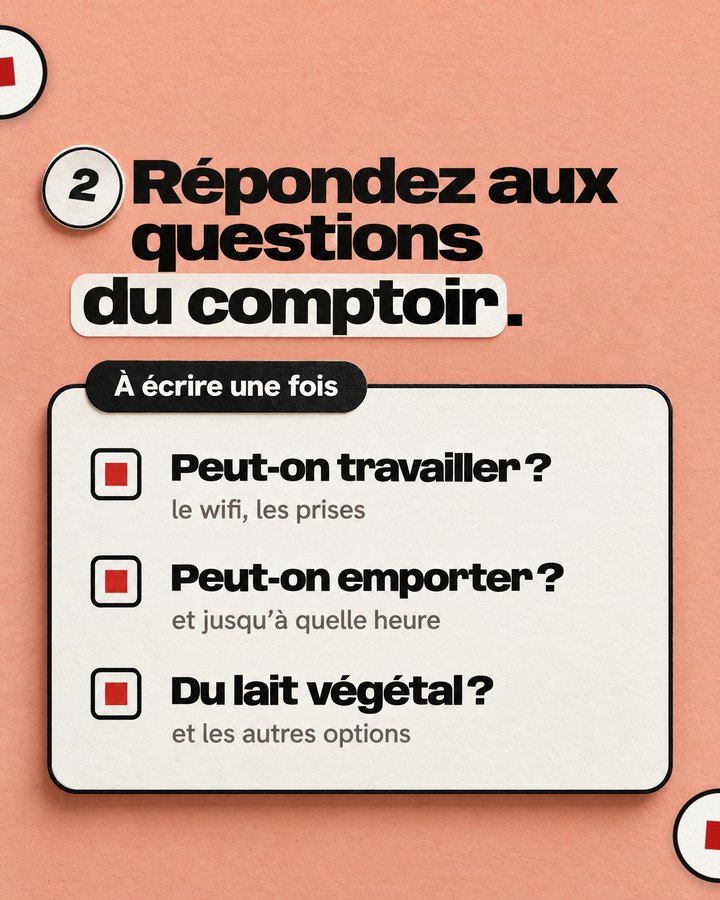 Répondez aux questions du comptoir. À écrire une fois. Peut-on travailler ? — le wifi, les prises. Peut-on emporter ? — et jusqu’à quelle heure. Du lait végétal ? — et les autres options.