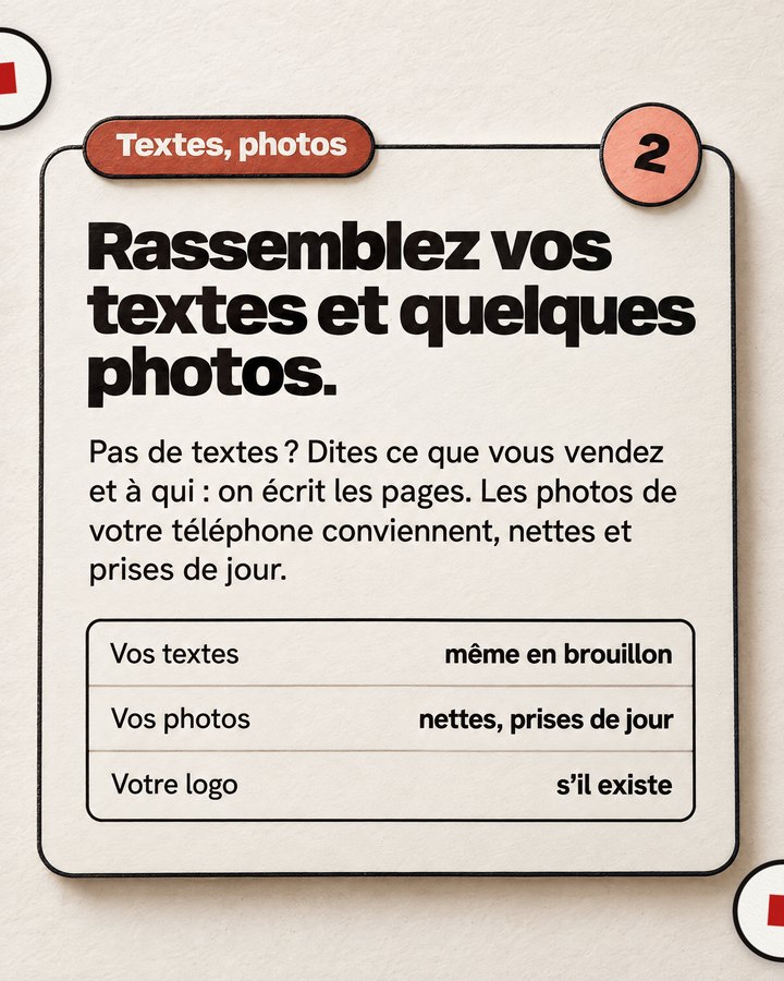 Textes, photos. Rassemblez vos textes et quelques photos. Pas de textes ? Dites ce que vous vendez et à qui : on écrit les pages. Les photos de votre téléphone conviennent, nettes et prises de jour.
