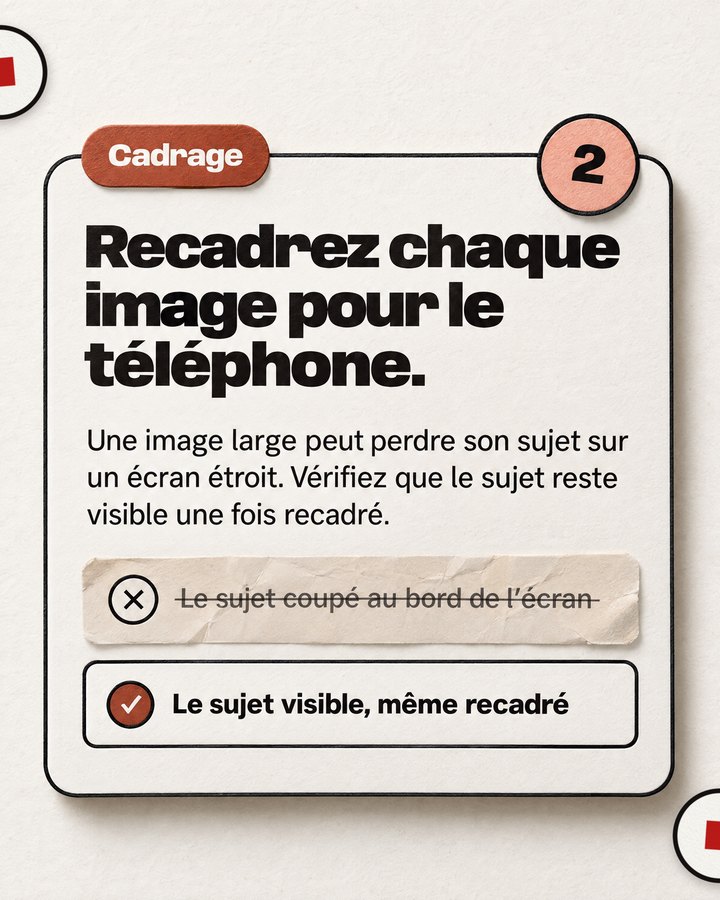 Cadrage. Recadrez chaque image pour le téléphone. Une image large peut perdre son sujet sur un écran étroit. Vérifiez que le sujet reste visible une fois recadré. Barré : « Le sujet coupé au bord de l’écran ». Validé : « Le sujet visible, même recadré ».