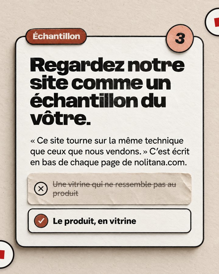 Échantillon. Regardez notre site comme un échantillon du vôtre. « Ce site tourne sur la même technique que ceux que nous vendons. » C’est écrit en bas de chaque page de nolitana.com. Barré : « Une vitrine qui ne ressemble pas au produit ». Validé : « Le produit, en vitrine ».