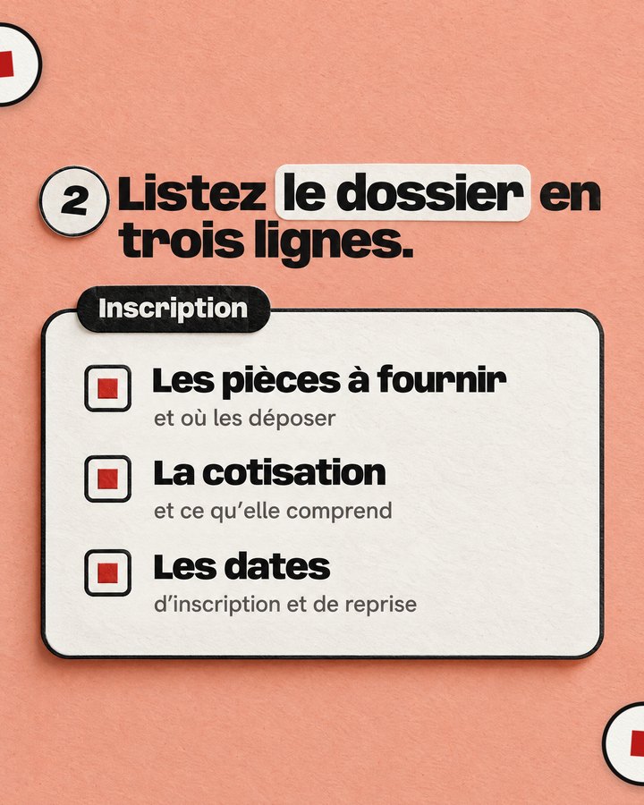 Listez le dossier en trois lignes. Inscription. Les pièces à fournir — et où les déposer. La cotisation — et ce qu’elle comprend. Les dates — d’inscription et de reprise.