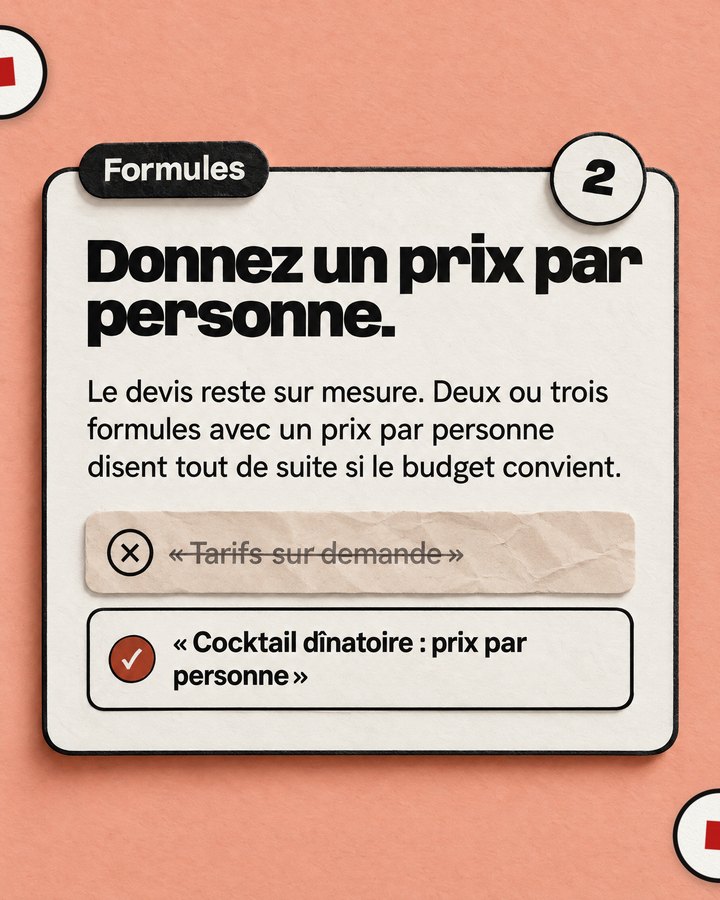 Formules. Donnez un prix par personne. Le devis reste sur mesure. Deux ou trois formules avec un prix par personne disent tout de suite si le budget convient. Barré : « Tarifs sur demande ». Validé : « Cocktail dînatoire : prix par personne ».