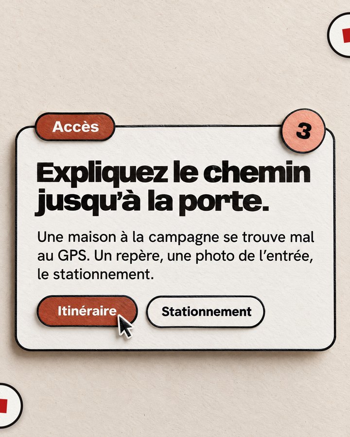 Accès. Expliquez le chemin jusqu’à la porte. Une maison à la campagne se trouve mal au GPS. Un repère, une photo de l’entrée, le stationnement.