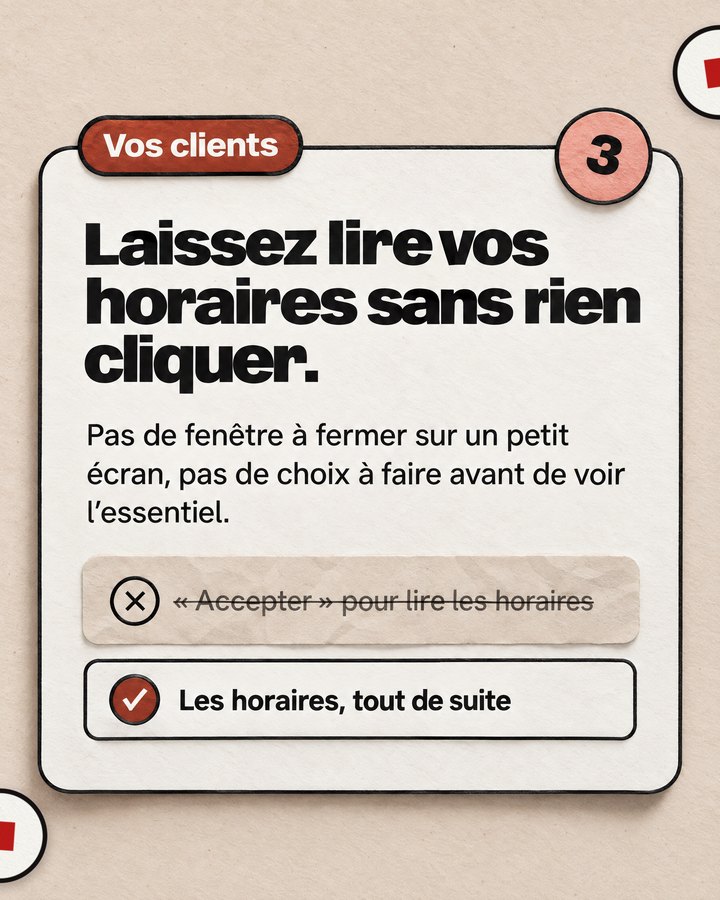 Vos clients. Laissez lire vos horaires sans rien cliquer. Pas de fenêtre à fermer sur un petit écran, pas de choix à faire avant de voir l’essentiel. Barré : « Accepter » pour lire les horaires. Validé : « Les horaires, tout de suite ».