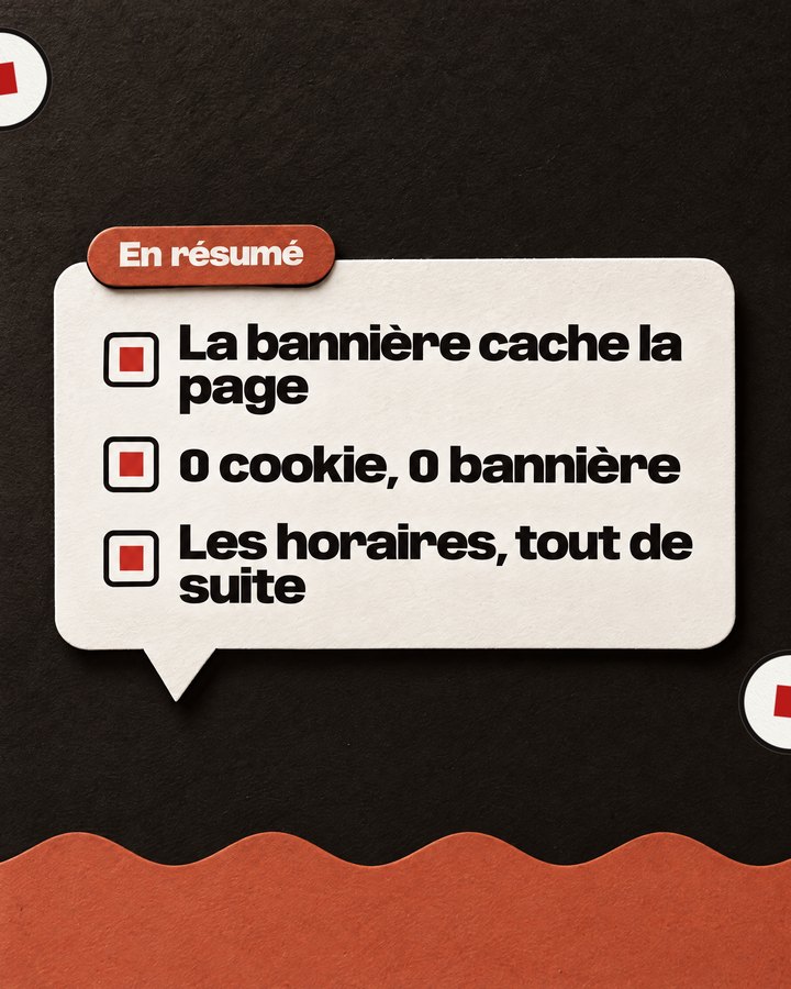 En résumé. La bannière cache la page. 0 cookie, 0 bannière. Les horaires, tout de suite.