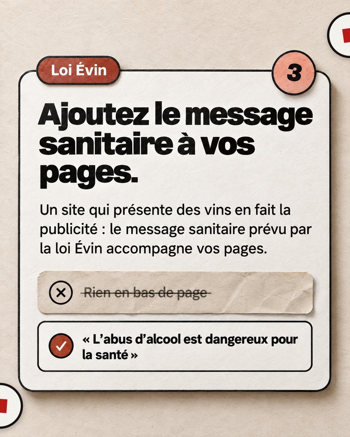 Loi Évin. Ajoutez le message sanitaire à vos pages. Un site qui présente des vins en fait la publicité : le message sanitaire prévu par la loi Évin accompagne vos pages. Barré : « Rien en bas de page ». Validé : « L’abus d’alcool est dangereux pour la santé ».