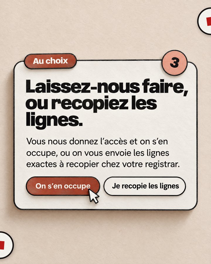 Au choix. Laissez-nous faire, ou recopiez les lignes. Vous nous donnez l’accès et on s’en occupe, ou on vous envoie les lignes exactes à recopier chez votre registrar.