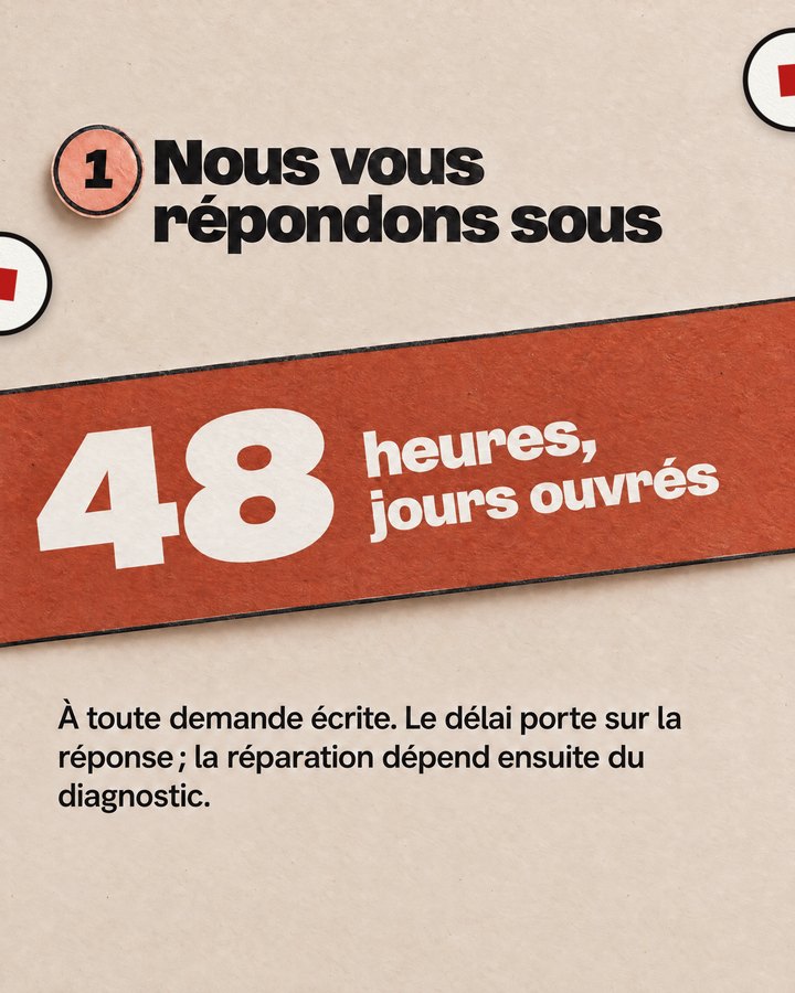 Nous vous répondons sous À toute demande écrite. Le délai porte sur la réponse ; la réparation dépend ensuite du diagnostic. 48 heures, jours ouvrés.