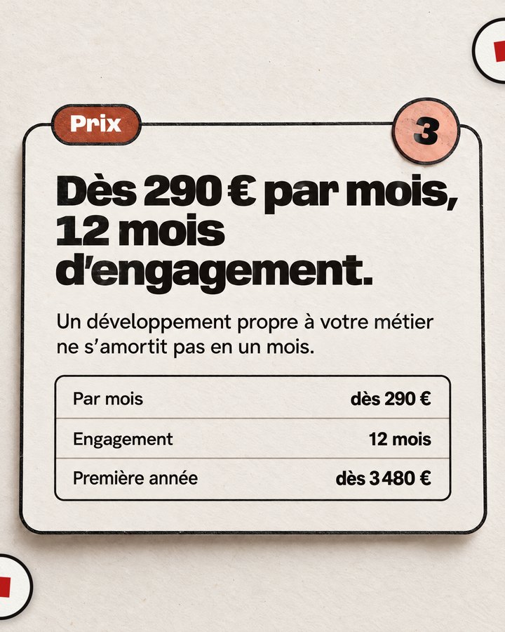 Prix. Dès 290 € par mois, 12 mois d’engagement. Un développement propre à votre métier ne s’amortit pas en un mois.