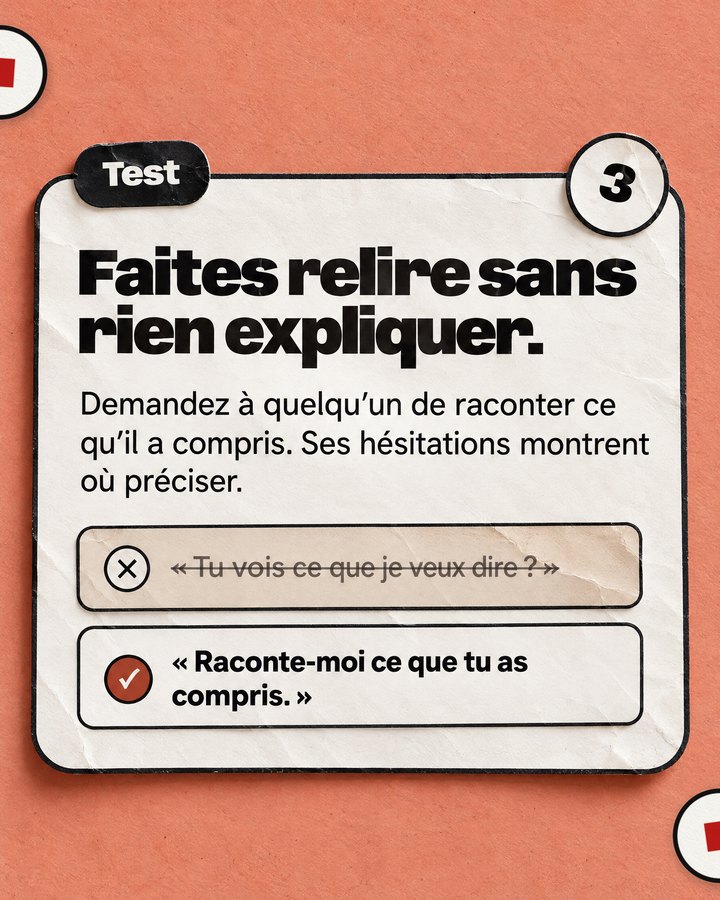 Test. Faites relire sans rien expliquer. Demandez à quelqu’un de raconter ce qu’il a compris. Ses hésitations montrent où préciser. Barré : « Tu vois ce que je veux dire ? ». Validé : « Raconte-moi ce que tu as compris. ».