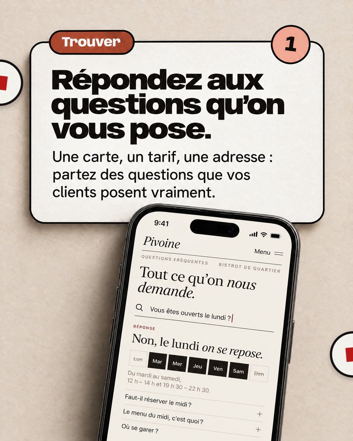 Trouver. Répondez aux questions qu’on vous pose. Une carte, un tarif, une adresse : partez des questions que vos clients posent vraiment. Sur le téléphone, la recherche « Vous êtes ouverts le lundi ? » et la réponse « Non, le lundi on se repose. »