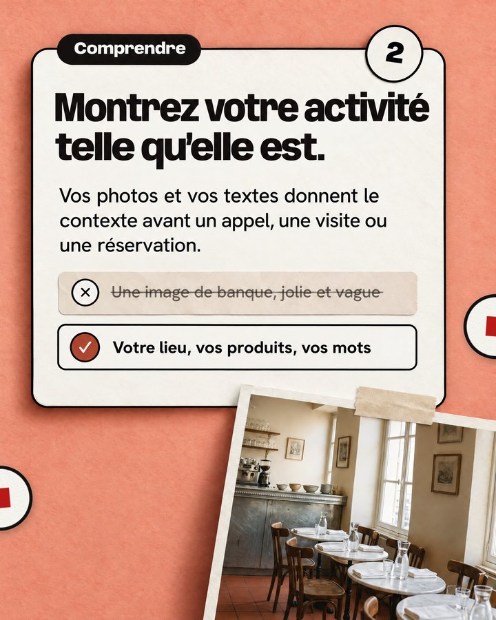 Comprendre. Montrez votre activité telle qu’elle est. Vos photos et vos textes donnent le contexte avant un appel, une visite ou une réservation. Barré : une image de banque, jolie et vague. Validé : votre lieu, vos produits, vos mots. La salle d’un bistrot.