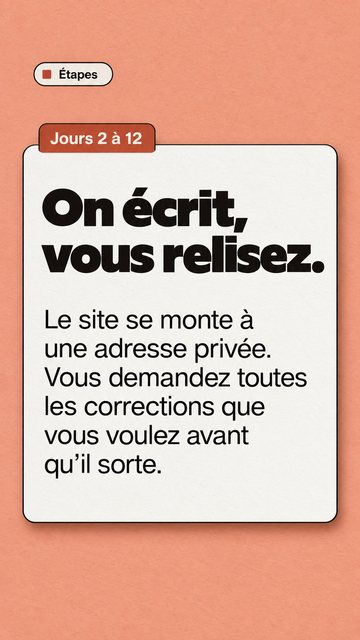 Étapes Jours 2 à 12 On écrit, vous relisez. Le site se monte à une adresse privée. Vous demandez toutes les corrections que vous voulez avant qu’il sorte.