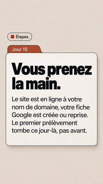 Étapes Jour 15 Vous prenez la main. Le site est en ligne à votre nom de domaine, votre fiche Google est créée ou reprise. Le premier prélèvement tombe ce jour-là, pas avant.
