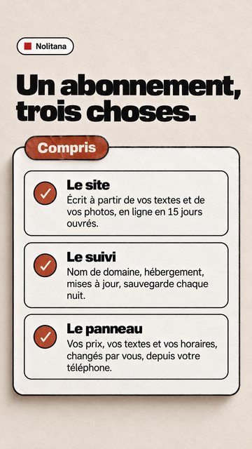 Nolitana Un abonnement, trois choses. Compris Le site Écrit à partir de vos textes et de vos photos, en ligne en 15 jours ouvrés. Le suivi Nom de domaine, hébergement, mises à jour, sauvegarde chaque nuit. Le panneau Vos prix, vos textes et vos horaires, changés par vous, depuis votre téléphone.