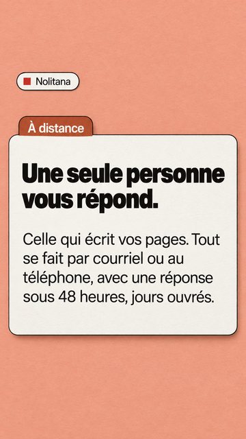 Nolitana À distance Une seule personne vous répond. Celle qui écrit vos pages. Tout se fait par courriel ou au téléphone, avec une réponse sous 48 heures, jours ouvrés.