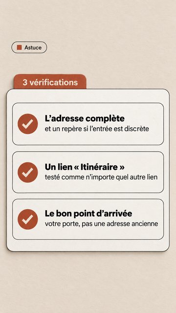 Astuce 3 vérifications L’adresse complète et un repère si l’entrée est discrète Un lien « Itinéraire » testé comme n’importe quel autre lien Le bon point d’arrivée votre porte, pas une adresse ancienne